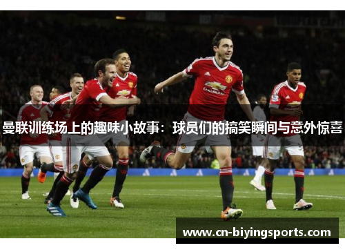 曼联训练场上的趣味小故事:球员们的搞笑瞬间与意外惊喜 曼联训练场上的趣味小故事:球员们的搞笑瞬间与意外惊喜