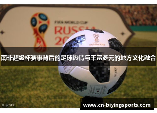 南非超级杯赛事背后的足球热情与丰富多元的地方文化融合