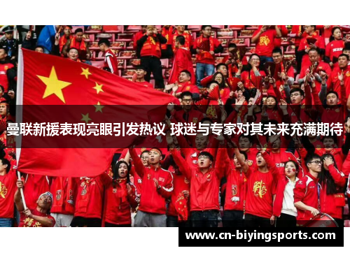 曼联新援表现亮眼引发热议 球迷与专家对其未来充满期待 曼联新援表现亮眼引发热议 球迷与专家对其未来充满期待