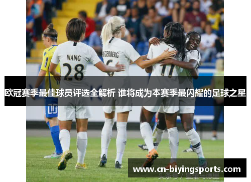 欧冠赛季最佳球员评选全解析 谁将成为本赛季最闪耀的足球之星 欧冠赛季最佳球员评选全解析 谁将成为本赛季最闪耀的足球之星