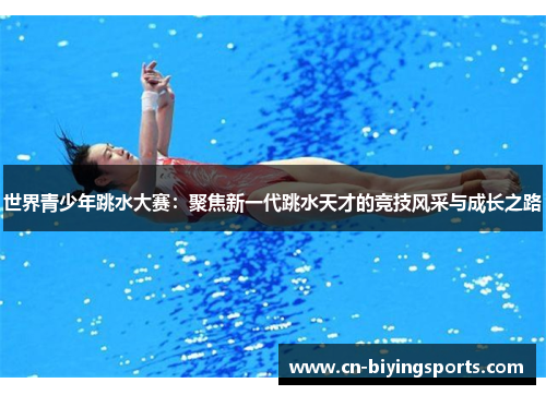 世界青少年跳水大赛:聚焦新一代跳水天才的竞技风采与成长之路 世界青少年跳水大赛:聚焦新一代跳水天才的竞技风采与成长之路