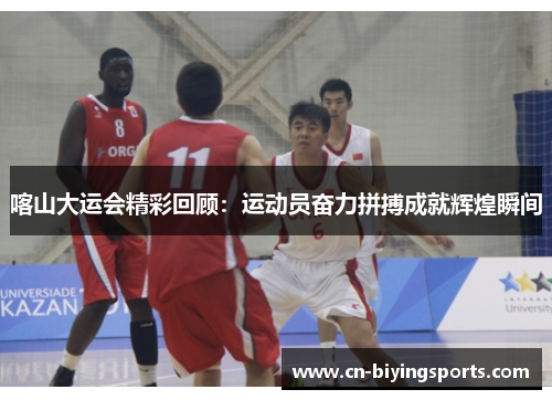 喀山大运会精彩回顾:运动员奋力拼搏成就辉煌瞬间 喀山大运会精彩回顾:运动员奋力拼搏成就辉煌瞬间