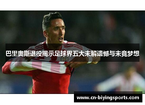 巴里奥斯退役揭示足球界五大未解遗憾与未竟梦想