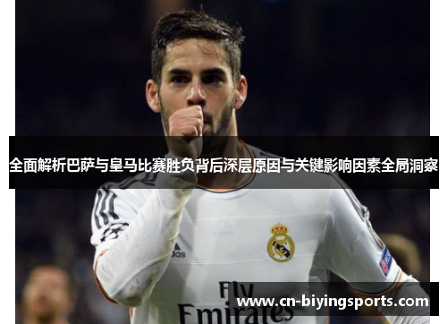 全面解析巴萨与皇马比赛胜负背后深层原因与关键影响因素全局洞察 全面解析巴萨与皇马比赛胜负背后深层原因与关键影响因素全局洞察