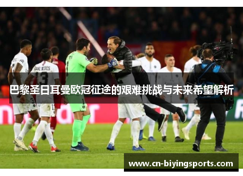 巴黎圣日耳曼欧冠征途的艰难挑战与未来希望解析